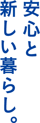 安心と新しい暮らし。